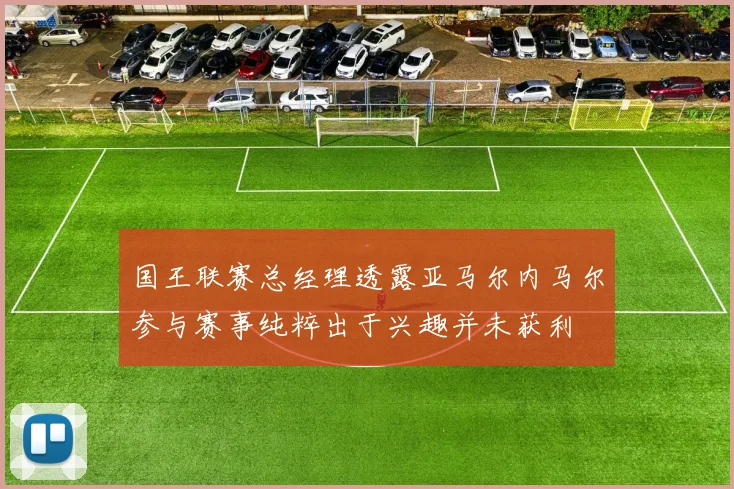 国王联赛总经理透露亚马尔内马尔参与赛事纯粹出于兴趣并未获利