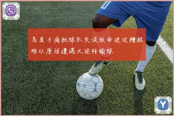 乌度卡痛批球队失误致命进攻糟糕难以原谅遭遇大逆转输球