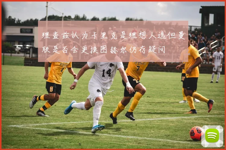 理查兹认为卡里克是理想人选但曼联是否会更换图赫尔仍存疑问