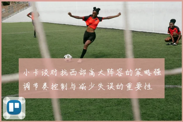 小卡谈对抗西部高大阵容的策略强调节奏控制与减少失误的重要性