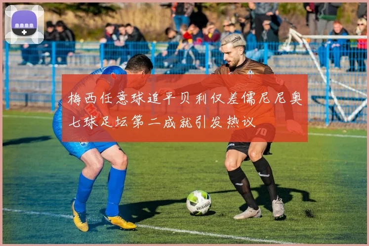 梅西任意球追平贝利仅差儒尼尼奥七球足坛第二成就引发热议