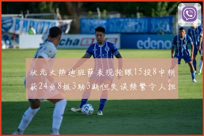 状元大热迪班萨表现抢眼15投8中斩获24分8板3助3断但失误频繁令人担忧
