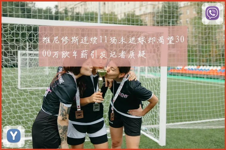维尼修斯连续11场未进球却渴望3000万欧年薪引发记者质疑