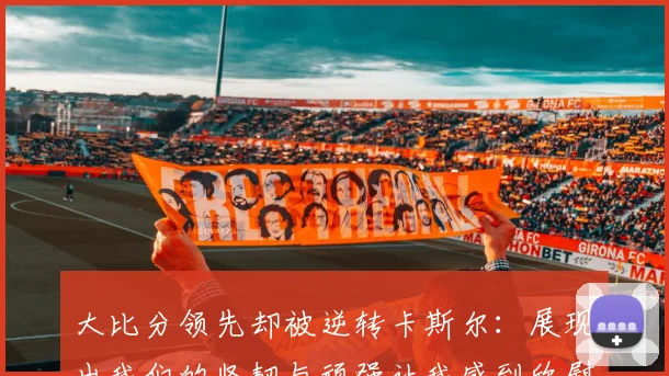 大比分领先却被逆转卡斯尔：展现出我们的坚韧与顽强让我感到欣慰