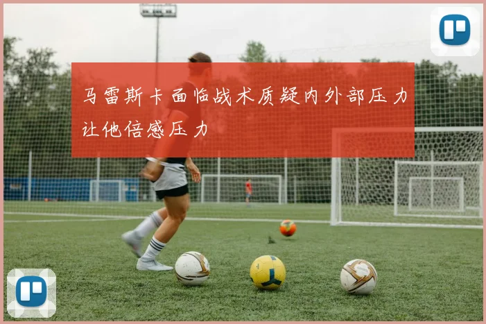 马雷斯卡面临战术质疑内外部压力让他倍感压力