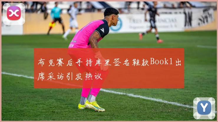 布克赛后手持库里签名鞋款Book1出席采访引发热议