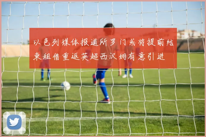 以色列媒体报道所罗门或将提前结束租借重返英超西汉姆有意引进