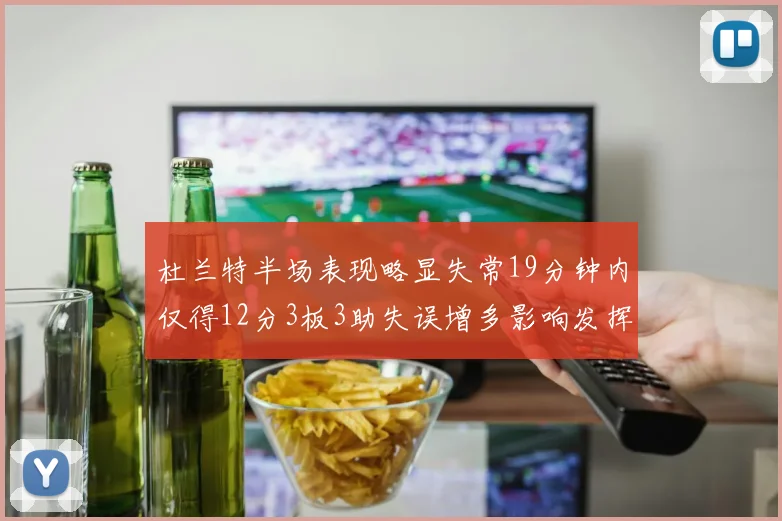 杜兰特半场表现略显失常19分钟内仅得12分3板3助失误增多影响发挥