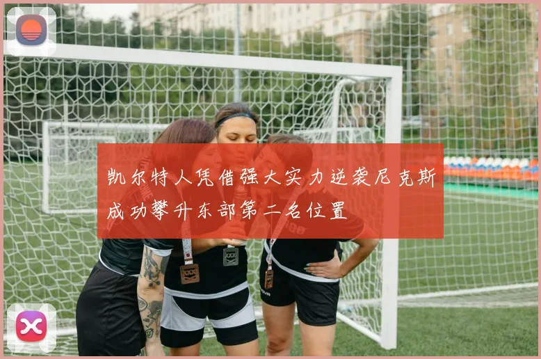 凯尔特人凭借强大实力逆袭尼克斯成功攀升东部第二名位置