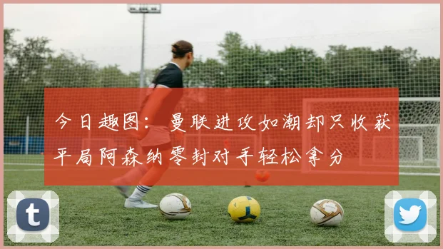 今日趣图：曼联进攻如潮却只收获平局阿森纳零封对手轻松拿分