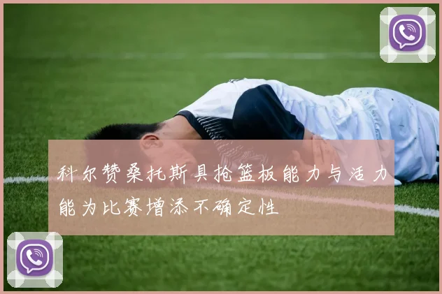 科尔赞桑托斯具抢篮板能力与活力能为比赛增添不确定性