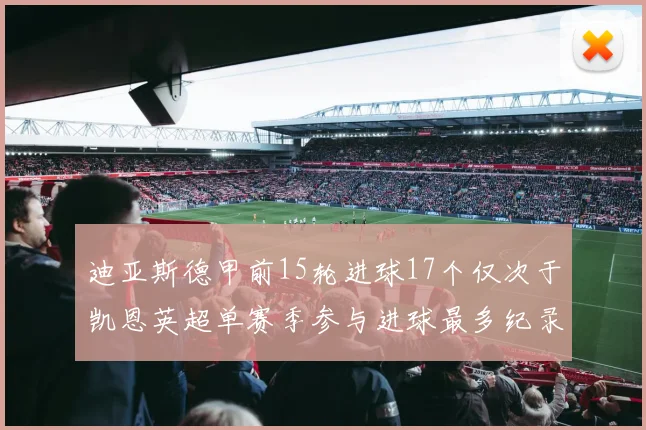 迪亚斯德甲前15轮进球17个仅次于凯恩英超单赛季参与进球最多纪录为18个