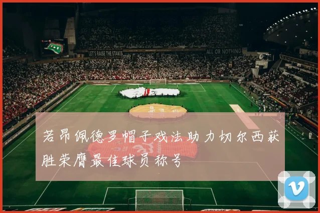 若昂佩德罗帽子戏法助力切尔西获胜荣膺最佳球员称号