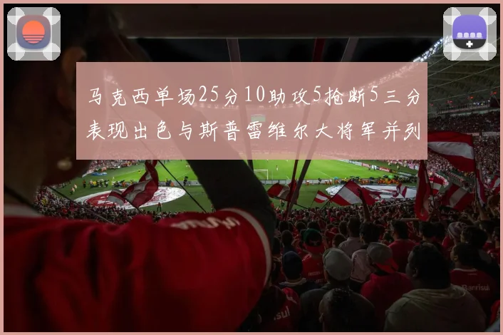 马克西单场25分10助攻5抢断5三分表现出色与斯普雷维尔大将军并列NBA历史第一