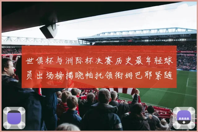 世俱杯与洲际杯决赛历史最年轻球员出场榜揭晓帕托领衔姆巴耶紧随其后