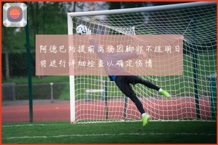 阿德巴约提前离场因脚部不适明日将进行详细检查以确定伤情